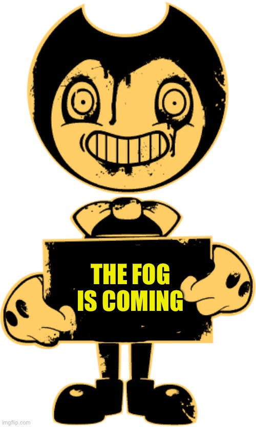Bendy | THE FOG IS COMING | image tagged in bendy | made w/ Imgflip meme maker