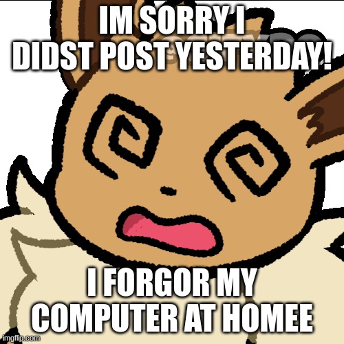 Noooooo | IM SORRY I DIDST POST YESTERDAY! I FORGOR MY COMPUTER AT HOMEE | image tagged in confused eevee | made w/ Imgflip meme maker