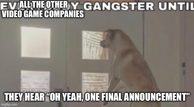 Everybody Gangster Until | ALL THE OTHER VIDEO GAME COMPANIES; THEY HEAR “OH YEAH, ONE FINAL ANNOUNCEMENT” | image tagged in everybody gangster until | made w/ Imgflip meme maker