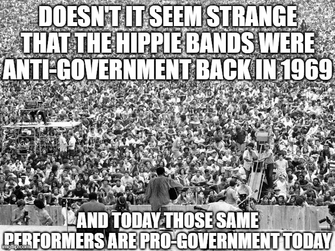Woodstock | DOESN'T IT SEEM STRANGE THAT THE HIPPIE BANDS WERE ANTI-GOVERNMENT BACK IN 1969; AND TODAY THOSE SAME PERFORMERS ARE PRO-GOVERNMENT TODAY | image tagged in woodstock | made w/ Imgflip meme maker