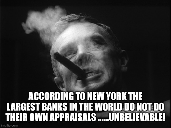 General Ripper (Dr. Strangelove) | ACCORDING TO NEW YORK THE LARGEST BANKS IN THE WORLD DO NOT DO THEIR OWN APPRAISALS ……UNBELIEVABLE! | image tagged in general ripper dr strangelove | made w/ Imgflip meme maker