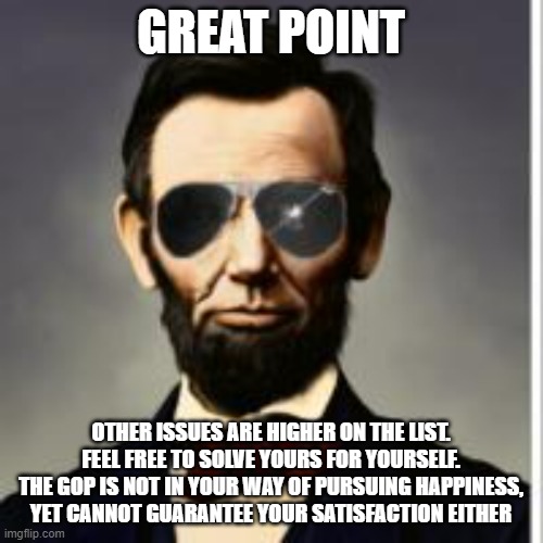 Hipster Lincoln | GREAT POINT OTHER ISSUES ARE HIGHER ON THE LIST.
FEEL FREE TO SOLVE YOURS FOR YOURSELF.
THE GOP IS NOT IN YOUR WAY OF PURSUING HAPPINESS,
YE | image tagged in hipster lincoln | made w/ Imgflip meme maker