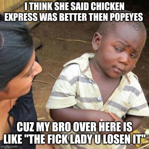 Third World Skeptical Kid Meme | I THINK SHE SAID CHICKEN EXPRESS WAS BETTER THEN POPEYES; CUZ MY BRO OVER HERE IS LIKE "THE FICK LADY U LOSEN IT" | image tagged in memes,third world skeptical kid | made w/ Imgflip meme maker