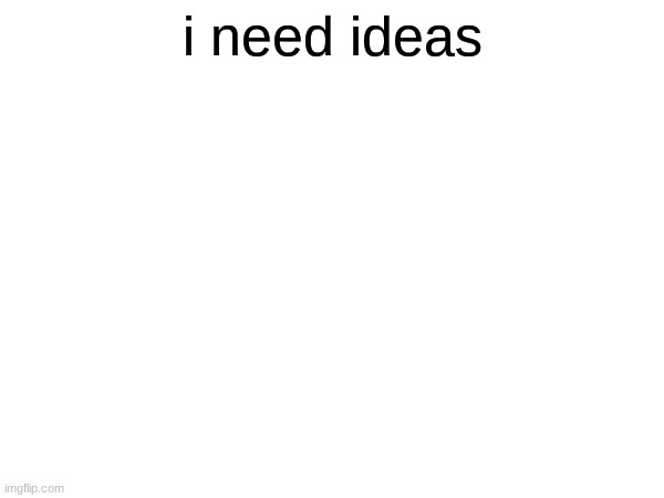 now | i need ideas | image tagged in idk,memes,funny | made w/ Imgflip meme maker
