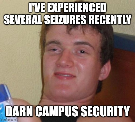 10 Guy Meme | I'VE EXPERIENCED SEVERAL SEIZURES RECENTLY; DARN CAMPUS SECURITY | image tagged in memes,10 guy | made w/ Imgflip meme maker