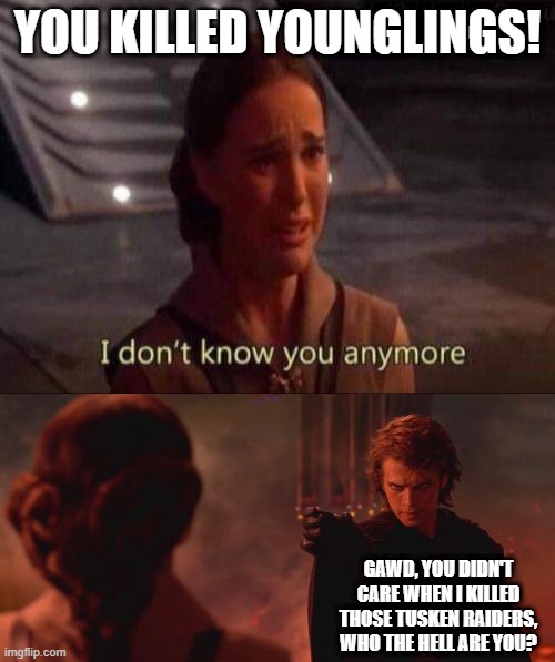 Flip Flop Padme | YOU KILLED YOUNGLINGS! GAWD, YOU DIDN'T CARE WHEN I KILLED THOSE TUSKEN RAIDERS, WHO THE HELL ARE YOU? | image tagged in padme,anakin padme choke | made w/ Imgflip meme maker