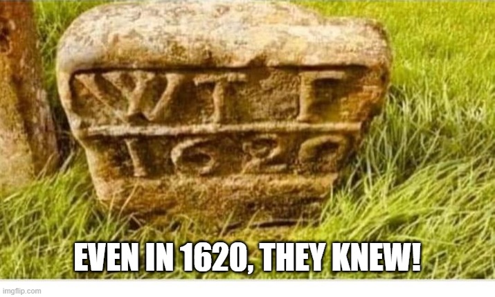 They Knew! | EVEN IN 1620, THEY KNEW! | image tagged in history memes | made w/ Imgflip meme maker
