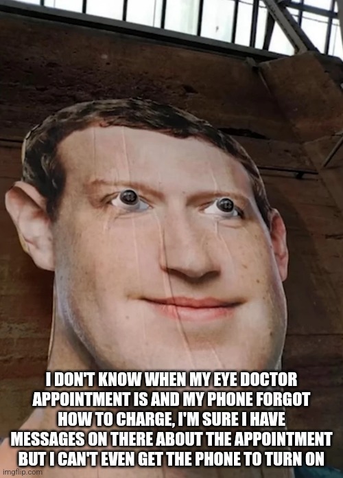 I DON'T KNOW WHEN MY EYE DOCTOR APPOINTMENT IS AND MY PHONE FORGOT HOW TO CHARGE, I'M SURE I HAVE MESSAGES ON THERE ABOUT THE APPOINTMENT BUT I CAN'T EVEN GET THE PHONE TO TURN ON | made w/ Imgflip meme maker