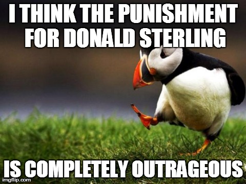 Unpopular Opinion Puffin | I THINK THE PUNISHMENT FOR DONALD STERLING IS COMPLETELY OUTRAGEOUS | image tagged in memes,unpopular opinion puffin,AdviceAnimals | made w/ Imgflip meme maker
