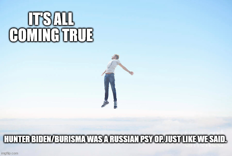 Liberals be like... | IT'S ALL COMING TRUE; HUNTER BIDEN/BURISMA WAS A RUSSIAN PSY OP. JUST LIKE WE SAID. | made w/ Imgflip meme maker