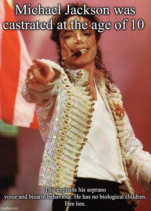 Castrati lore | Michael Jackson was castrated at the age of 10 This explains his soprano voice and bizarre behaviour. He has no biological children.
Hee hee | image tagged in michael jackson pointing,castration,sopranos | made w/ Imgflip meme maker