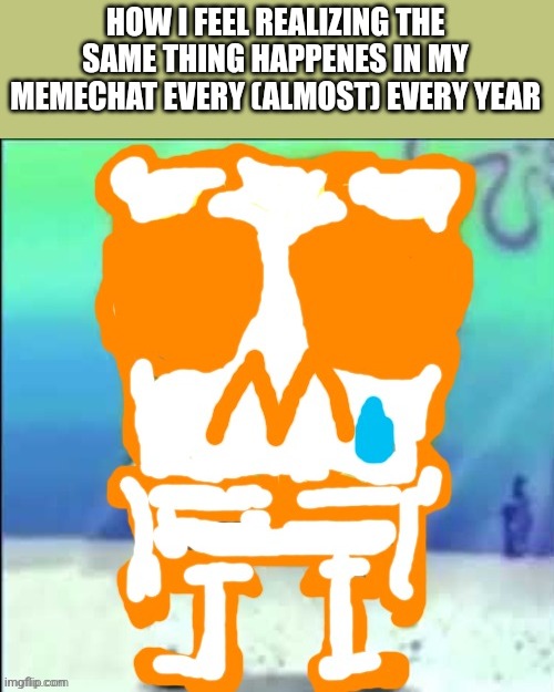 I'm scared of that shit ngl | HOW I FEEL REALIZING THE SAME THING HAPPENES IN MY MEMECHAT EVERY (ALMOST) EVERY YEAR | image tagged in zad sponchgoob | made w/ Imgflip meme maker