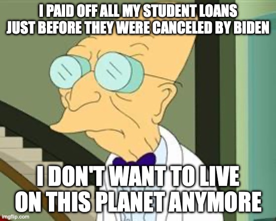 I don't want to live on this planet anymore | I PAID OFF ALL MY STUDENT LOANS JUST BEFORE THEY WERE CANCELED BY BIDEN; I DON'T WANT TO LIVE ON THIS PLANET ANYMORE | image tagged in i don't want to live on this planet anymore | made w/ Imgflip meme maker