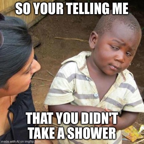 Third World Skeptical Kid Meme | SO YOUR TELLING ME; THAT YOU DIDN'T TAKE A SHOWER | image tagged in memes,third world skeptical kid,ai generated | made w/ Imgflip meme maker