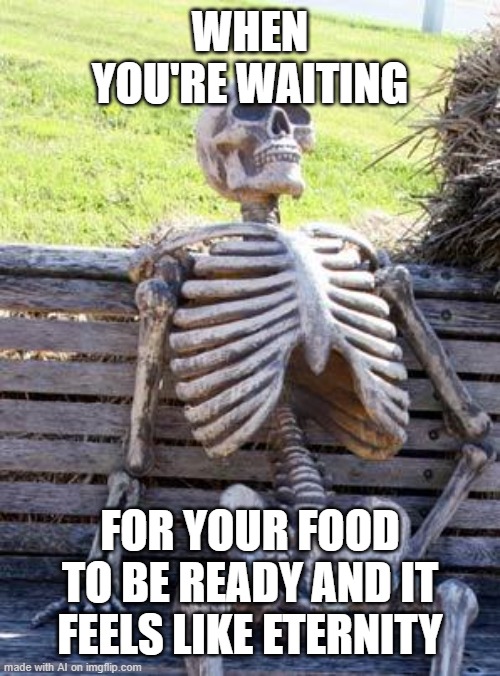 food | WHEN YOU'RE WAITING; FOR YOUR FOOD TO BE READY AND IT FEELS LIKE ETERNITY | image tagged in memes,waiting skeleton | made w/ Imgflip meme maker