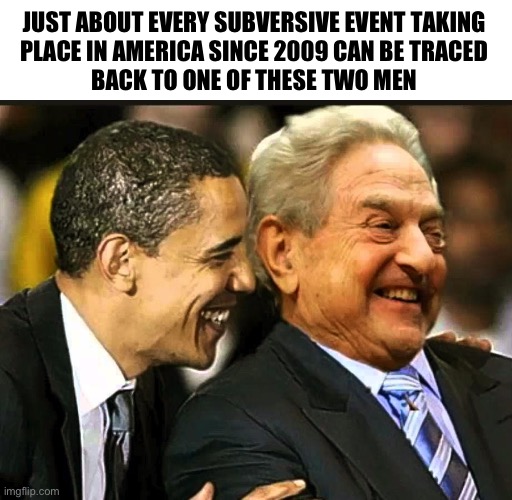 Change my mind | JUST ABOUT EVERY SUBVERSIVE EVENT TAKING 
PLACE IN AMERICA SINCE 2009 CAN BE TRACED 
BACK TO ONE OF THESE TWO MEN | image tagged in soros obama | made w/ Imgflip meme maker