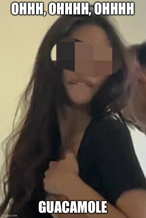 Horny girl bur face | OHHH, OHHHH, OHHHH GUACAMOLE | image tagged in horny girl bur face | made w/ Imgflip meme maker