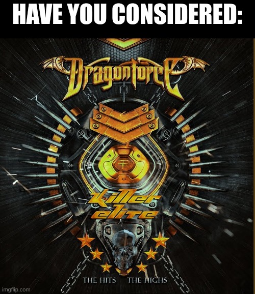 Through the fire and flames by dragonforce | HAVE YOU CONSIDERED: | image tagged in through the fire and flames by dragonforce | made w/ Imgflip meme maker