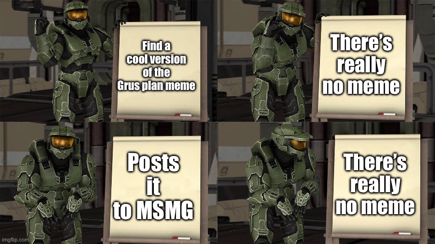 Master Chief's Plan-(Despicable Me Halo) | There’s really no meme; Find a cool version of the Grus plan meme; Posts it to MSMG; There’s really no meme | image tagged in master chief's plan- despicable me halo | made w/ Imgflip meme maker