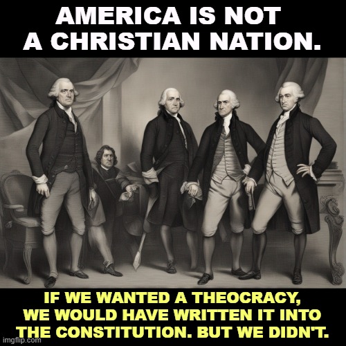 AMERICA IS NOT 
A CHRISTIAN NATION. IF WE WANTED A THEOCRACY, WE WOULD HAVE WRITTEN IT INTO THE CONSTITUTION. BUT WE DIDN'T. | image tagged in america,democracy,theocracy,christianity,founding fathers | made w/ Imgflip meme maker