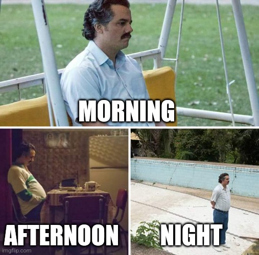 Sad Pablo Escobar | MORNING; AFTERNOON; NIGHT | image tagged in memes,sad pablo escobar | made w/ Imgflip meme maker