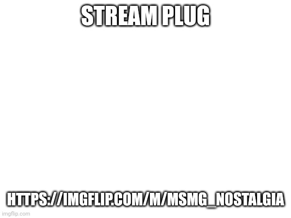 STREAM PLUG; HTTPS://IMGFLIP.COM/M/MSMG_NOSTALGIA | made w/ Imgflip meme maker