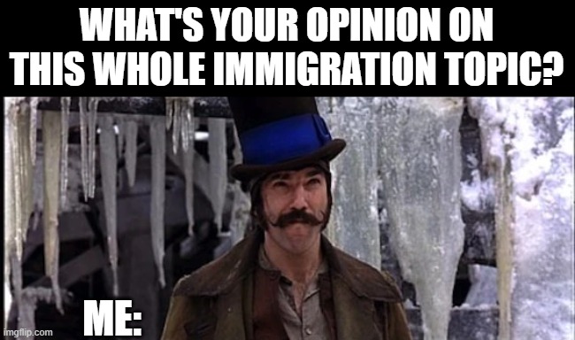 WHAT'S YOUR OPINION ON THIS WHOLE IMMIGRATION TOPIC? ME: | made w/ Imgflip meme maker