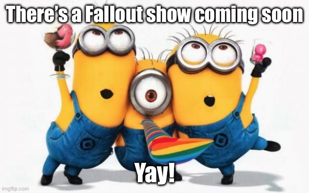 Minions Yay | There’s a Fallout show coming soon; Yay! | image tagged in minions yay | made w/ Imgflip meme maker