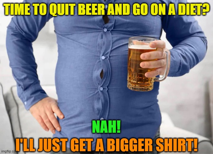 TIME TO QUIT BEER AND GO ON A DIET? NAH! I'LL JUST GET A BIGGER SHIRT! | image tagged in beer,drink beer,cold beer here,the most interesting man in the world,dieting,fat | made w/ Imgflip meme maker