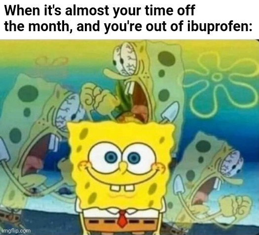 It sucks being a broke uterus owner XP | When it's almost your time off the month, and you're out of ibuprofen: | image tagged in internal screaming,fml,periods,spongebob,nickelodeon,cartoon | made w/ Imgflip meme maker
