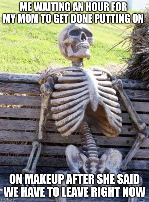 Happens EVERY time we go somewhere that is at least 30 minutes away | ME WAITING AN HOUR FOR MY MOM TO GET DONE PUTTING ON; ON MAKEUP AFTER SHE SAID WE HAVE TO LEAVE RIGHT NOW | image tagged in memes,waiting skeleton | made w/ Imgflip meme maker