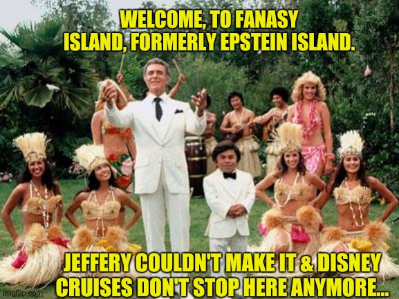 Fantasy Island | WELCOME, TO FANASY ISLAND, FORMERLY EPSTEIN ISLAND. JEFFERY COULDN'T MAKE IT & DISNEY CRUISES DON'T STOP HERE ANYMORE... | image tagged in fantasy island | made w/ Imgflip meme maker