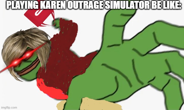 pepe punch | PLAYING KAREN OUTRAGE SIMULATOR BE LIKE: | image tagged in pepe punch | made w/ Imgflip meme maker