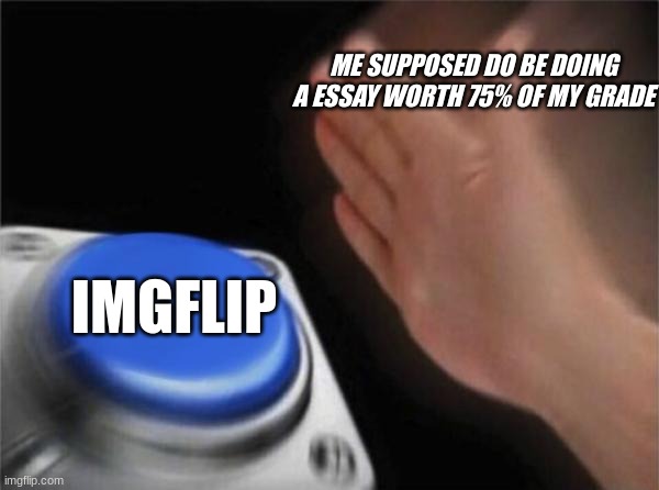 am i wrong | ME SUPPOSED DO BE DOING A ESSAY WORTH 75% OF MY GRADE; IMGFLIP | image tagged in memes,blank nut button | made w/ Imgflip meme maker