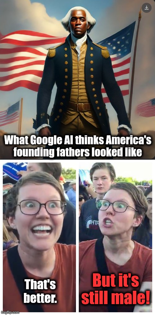Only humans could develop AI that's so stupid | What Google AI thinks America's
founding fathers looked like; But it's still male! That's
better. | image tagged in social justice warrior hypocrisy,memes,google,artificial intelligence,founding fathers,diversity | made w/ Imgflip meme maker