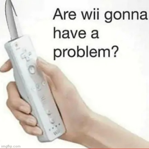 image tagged in are wii gonna have a problem | made w/ Imgflip meme maker