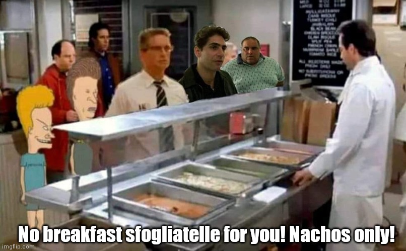 Beavis & Butthead do New Jersey | No breakfast sfogliatelle for you! Nachos only! | image tagged in funny | made w/ Imgflip meme maker