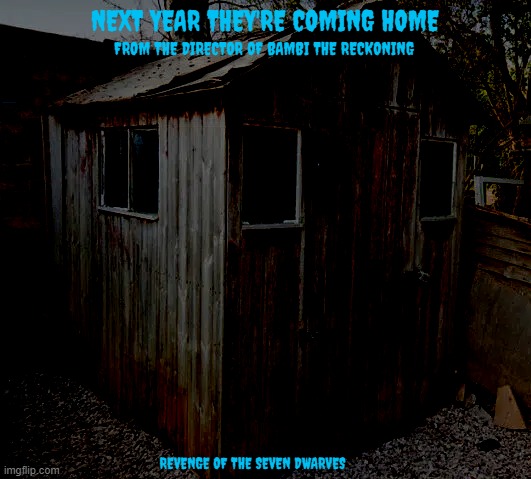 movies that might happen someday part 140 | NEXT YEAR THEY'RE COMING HOME; FROM THE DIRECTOR OF BAMBI THE RECKONING; REVENGE OF THE SEVEN DWARVES | image tagged in shed,public domain,horror movie,dark and gritty,fake,r rated | made w/ Imgflip meme maker