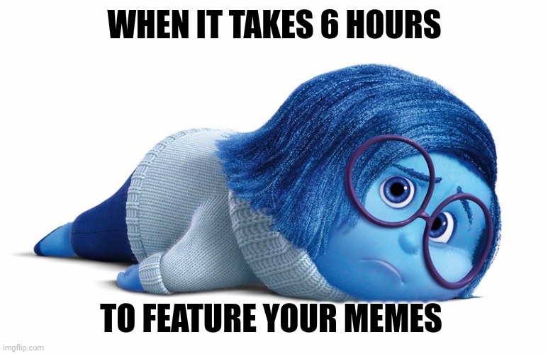 Sadness | WHEN IT TAKES 6 HOURS TO FEATURE YOUR MEMES | image tagged in sadness | made w/ Imgflip meme maker