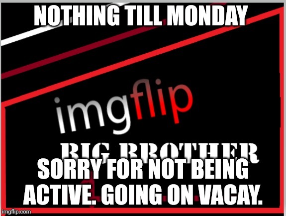 Imgflip Big Brother 4 logo | NOTHING TILL MONDAY; SORRY FOR NOT BEING ACTIVE. GOING ON VACAY. | image tagged in imgflip big brother 4 logo | made w/ Imgflip meme maker