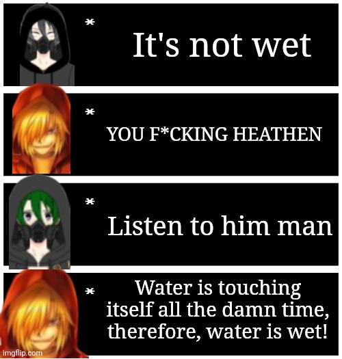 Part 4 | It's not wet; YOU F*CKING HEATHEN; Listen to him man; Water is touching itself all the damn time, therefore, water is wet! | image tagged in 4 undertale textboxes | made w/ Imgflip meme maker