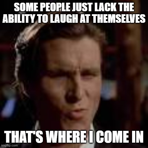 patrick bateman sigma face | SOME PEOPLE JUST LACK THE ABILITY TO LAUGH AT THEMSELVES; THAT'S WHERE I COME IN | image tagged in patrick bateman sigma face | made w/ Imgflip meme maker