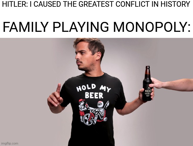 Hold my beer | HITLER: I CAUSED THE GREATEST CONFLICT IN HISTORY; FAMILY PLAYING MONOPOLY: | image tagged in hold my beer | made w/ Imgflip meme maker