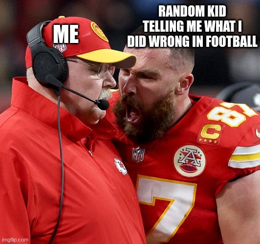 football | RANDOM KID TELLING ME WHAT I DID WRONG IN FOOTBALL; ME | image tagged in travis kelce screaming,football,funny,meme,i dont care | made w/ Imgflip meme maker