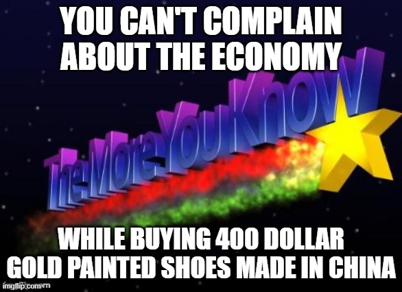 the more you know | YOU CAN'T COMPLAIN ABOUT THE ECONOMY; WHILE BUYING 400 DOLLAR GOLD PAINTED SHOES MADE IN CHINA | image tagged in the more you know | made w/ Imgflip meme maker