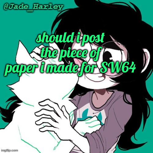 legit just the ramblings of a madman | should i post the piece of paper i made for SW64 | image tagged in jade temp thx ms lalonde | made w/ Imgflip meme maker