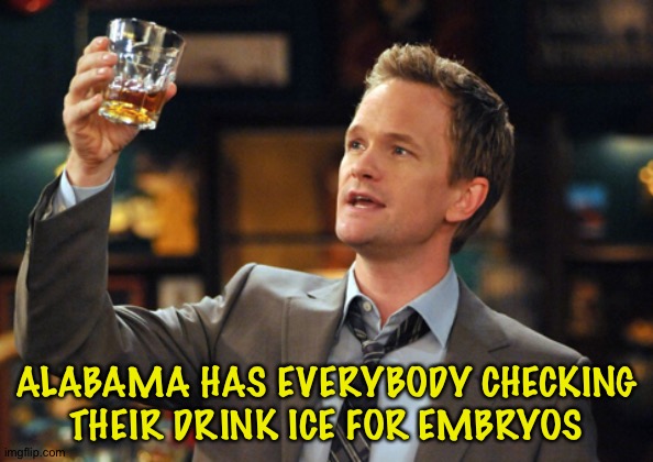 Gotta check that out | ALABAMA HAS EVERYBODY CHECKING THEIR DRINK ICE FOR EMBRYOS | image tagged in barney stinson drinks | made w/ Imgflip meme maker