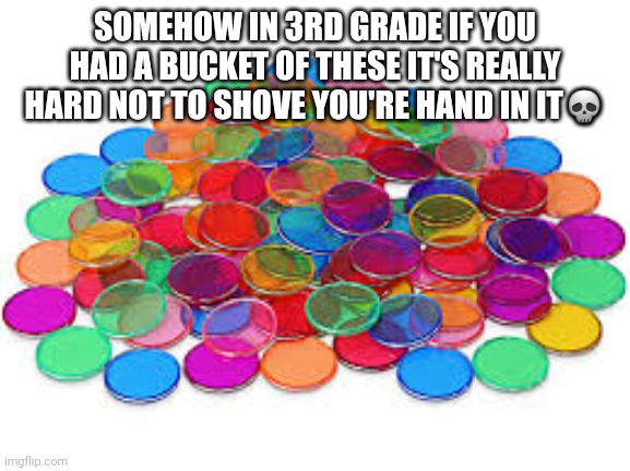 Bro | SOMEHOW IN 3RD GRADE IF YOU HAD A BUCKET OF THESE IT'S REALLY HARD NOT TO SHOVE YOU'RE HAND IN IT💀 | image tagged in silly | made w/ Imgflip meme maker