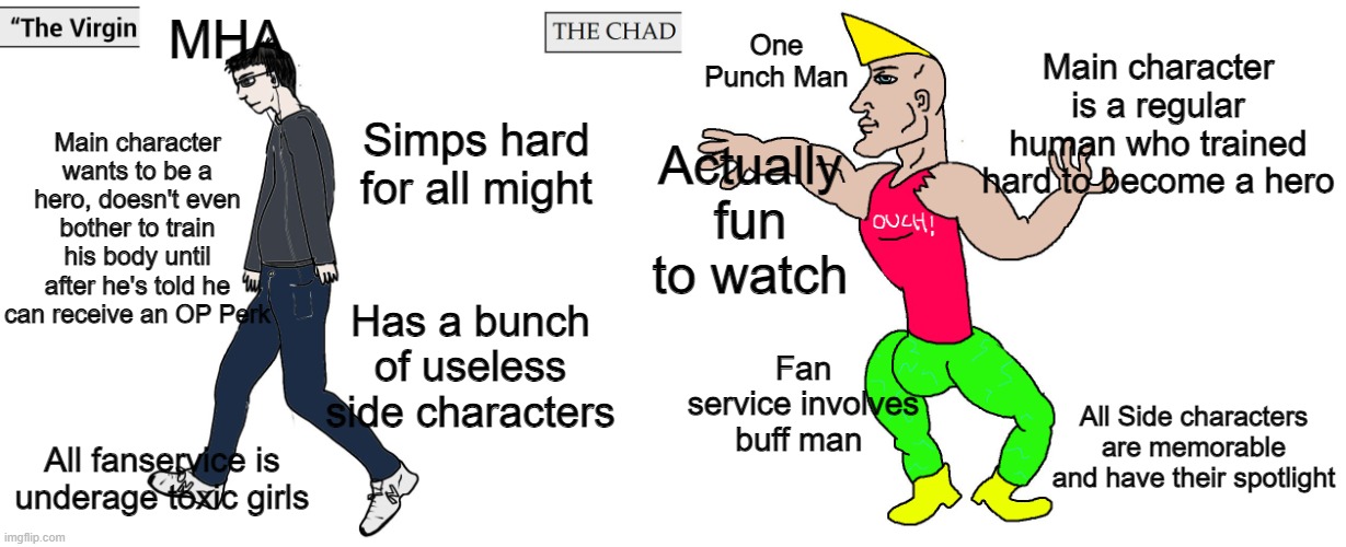 Virgin MHA vs Chad OPM | MHA; One Punch Man; Main character is a regular human who trained hard to become a hero; Main character wants to be a hero, doesn't even bother to train his body until after he's told he can receive an OP Perk; Simps hard for all might; Actually fun to watch; Has a bunch of useless side characters; Fan service involves buff man; All Side characters are memorable and have their spotlight; All fanservice is underage toxic girls | image tagged in virgin and chad,memes,funny,one punch man | made w/ Imgflip meme maker
