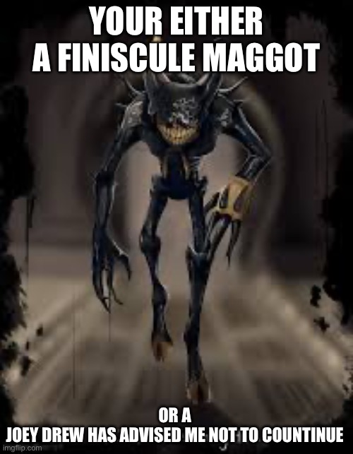 Badass bendy | YOUR EITHER A FINISCULE MAGGOT; OR A 
JOEY DREW HAS ADVISED ME NOT TO CONTINUE | image tagged in badass bendy | made w/ Imgflip meme maker